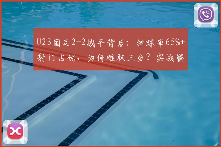 U23国足2-2战平背后：控球率65%+射门占优，为何难取三分？实战解析