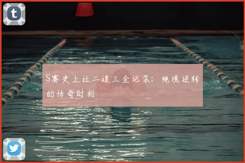 S赛史上让二追三全记录:绝境逆转的传奇时刻