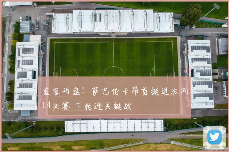 直落两盘！萨巴伦卡昂首挺进法网14决赛 下轮迎关键战