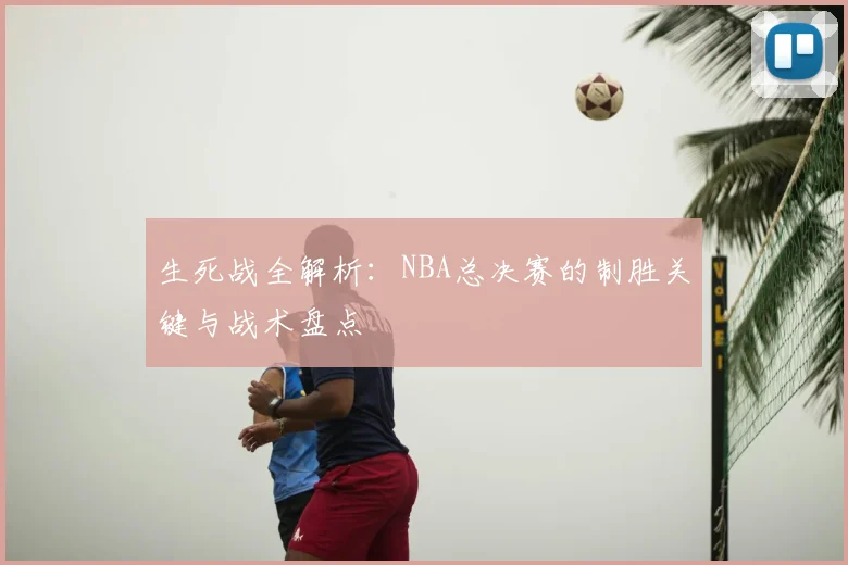 生死战全解析:NBA总决赛的制胜关键与战术盘点