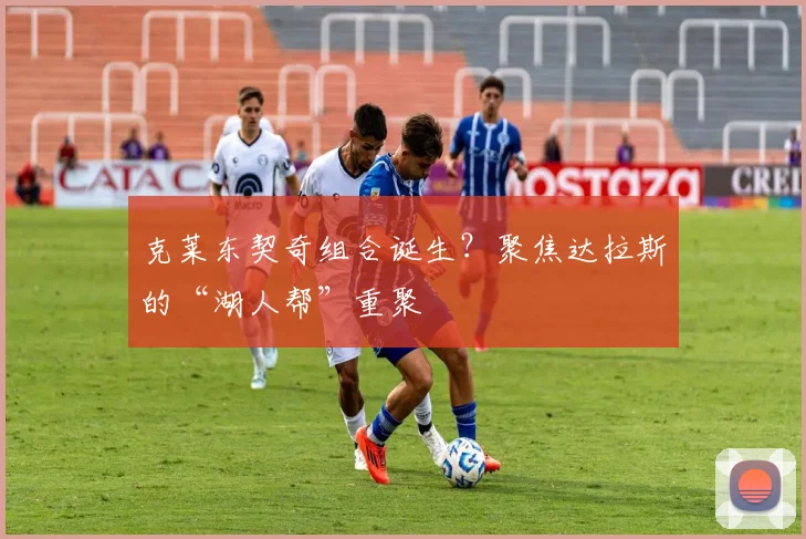 克莱东契奇组合诞生?聚焦达拉斯的“湖人帮”重聚