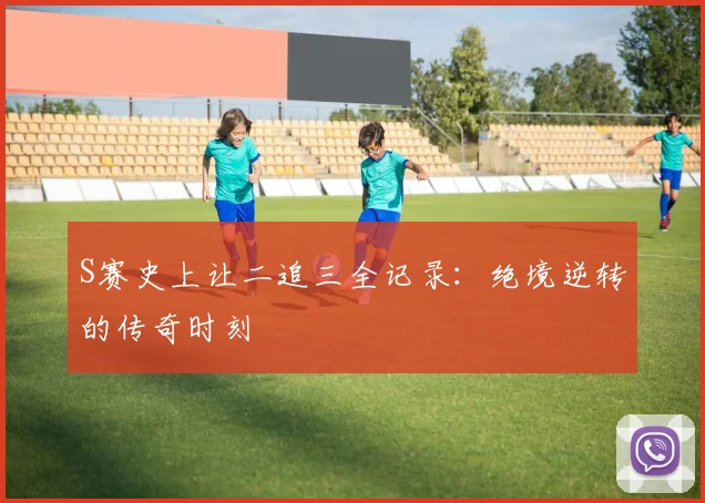 S赛史上让二追三全记录:绝境逆转的传奇时刻