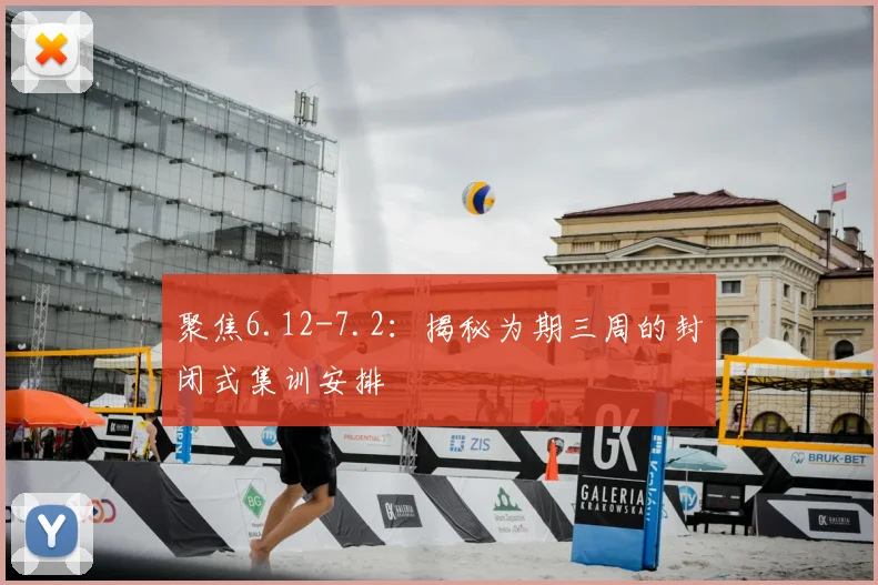 聚焦6.12-7.2:揭秘为期三周的封闭式集训安排
