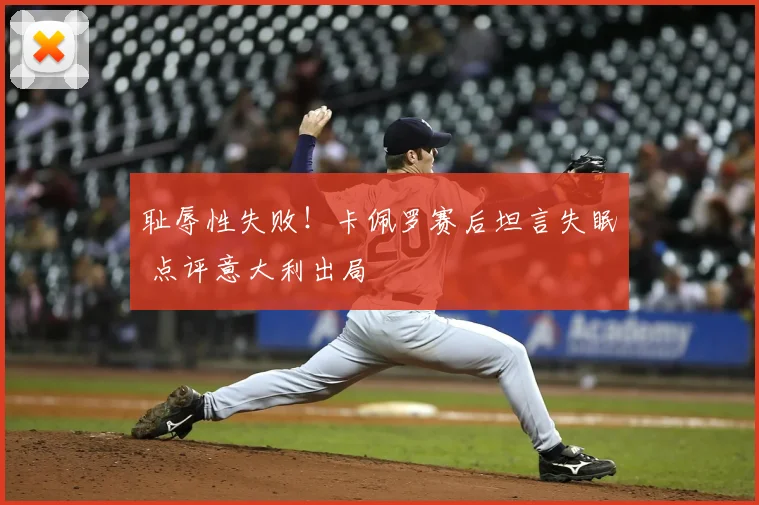 耻辱性失败！卡佩罗赛后坦言失眠 点评意大利出局