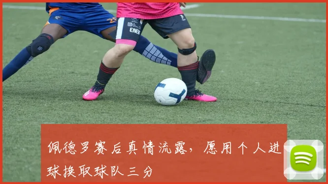 佩德罗赛后真情流露，愿用个人进球换取球队三分
