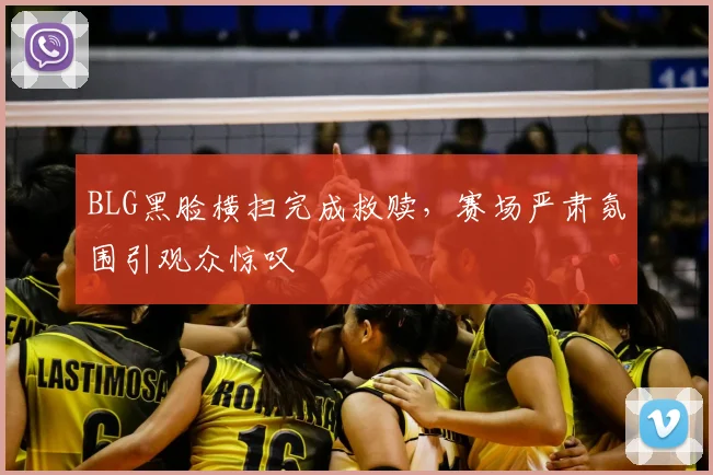 BLG黑脸横扫完成救赎，赛场严肃氛围引观众惊叹