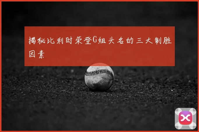 揭秘比利时荣登G组头名的三大制胜因素