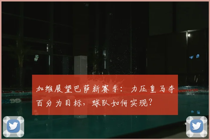 加维展望巴萨新赛季：力压皇马夺百分为目标，球队如何实现？