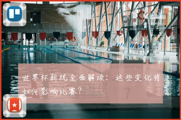 世界杯新规全面解读:这些变化将如何影响比赛?