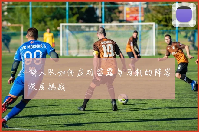 湖人队如何应对雷霆与马刺的阵容深度挑战