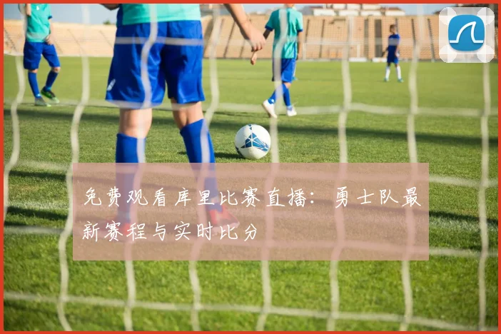 免费观看库里比赛直播：勇士队最新赛程与实时比分