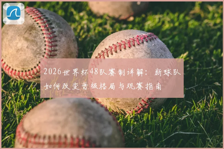 2026世界杯48队赛制详解：新球队如何改变晋级格局与观赛指南