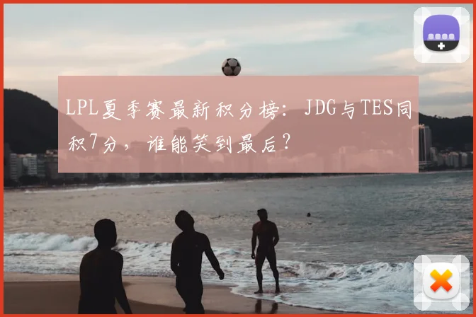 LPL夏季赛最新积分榜：JDG与TES同积7分，谁能笑到最后？
