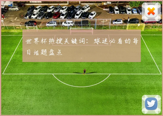 世界杯热搜关键词：球迷必看的每日话题盘点