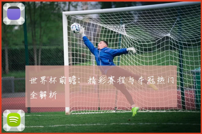 世界杯前瞻:精彩赛程与夺冠热门全解析