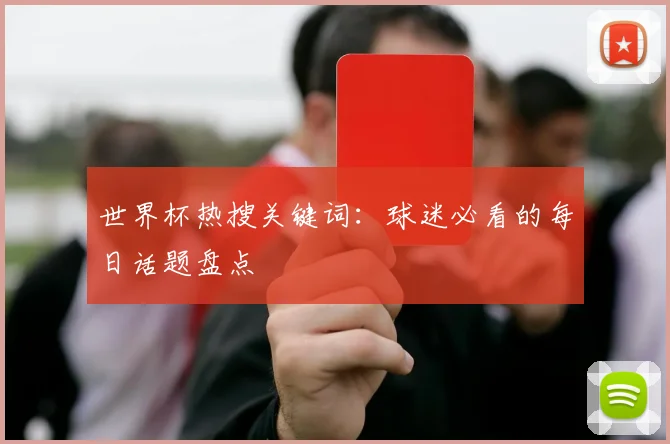 世界杯热搜关键词:球迷必看的每日话题盘点