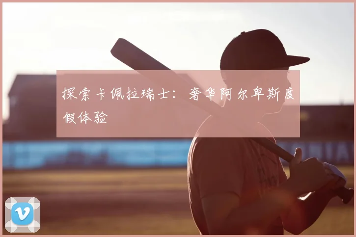 探索卡佩拉瑞士：奢华阿尔卑斯度假体验