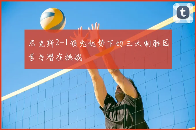 尼克斯2-1领先优势下的三大制胜因素与潜在挑战