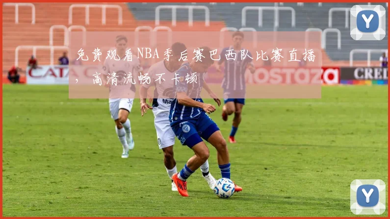 免费观看NBA季后赛巴西队比赛直播,高清流畅不卡顿