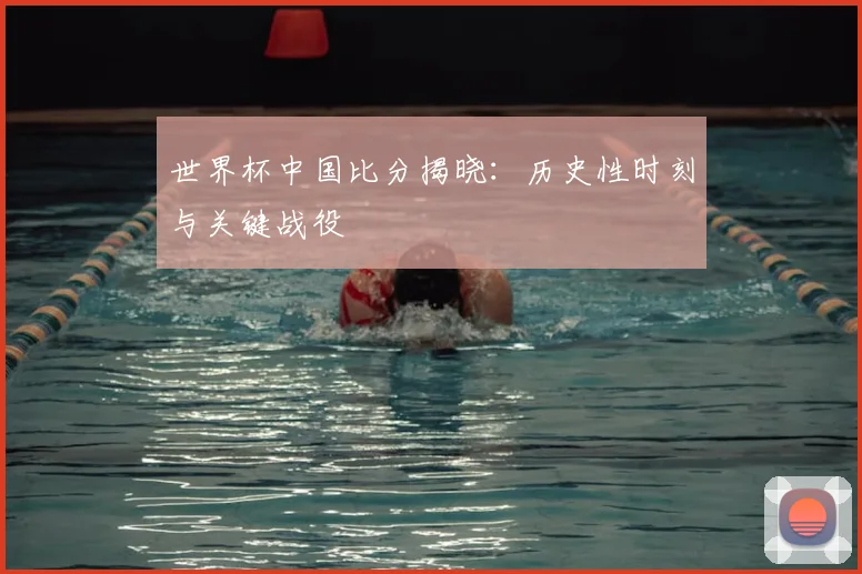 世界杯中国比分揭晓：历史性时刻与关键战役