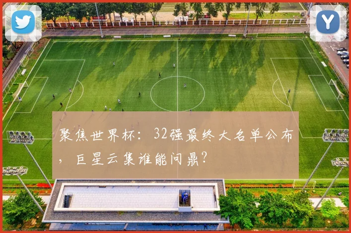 聚焦世界杯：32强最终大名单公布，巨星云集谁能问鼎？