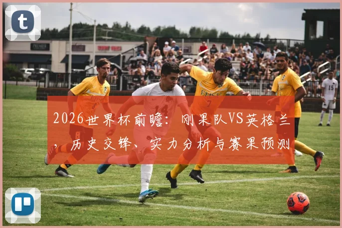 2026世界杯前瞻：刚果队VS英格兰，历史交锋、实力分析与赛果预测