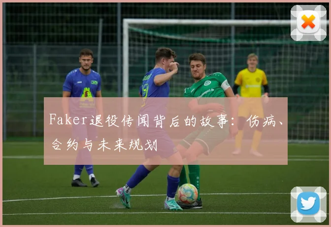 Faker退役传闻背后的故事：伤病、合约与未来规划