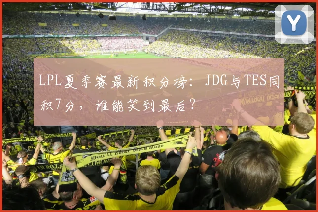 LPL夏季赛最新积分榜：JDG与TES同积7分，谁能笑到最后？