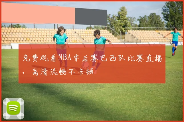 免费观看NBA季后赛巴西队比赛直播,高清流畅不卡顿