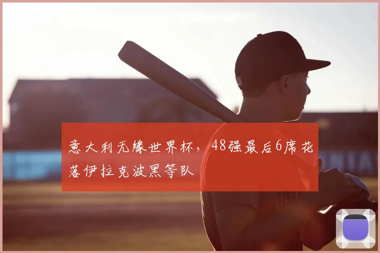 意大利无缘世界杯，48强最后6席花落伊拉克波黑等队