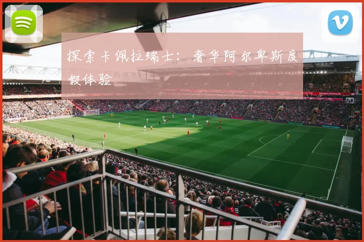 探索卡佩拉瑞士：奢华阿尔卑斯度假体验