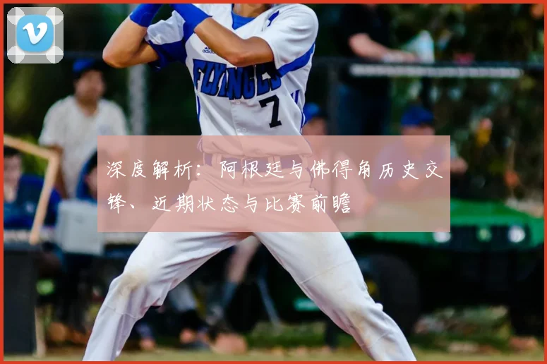 深度解析：阿根廷与佛得角历史交锋、近期状态与比赛前瞻