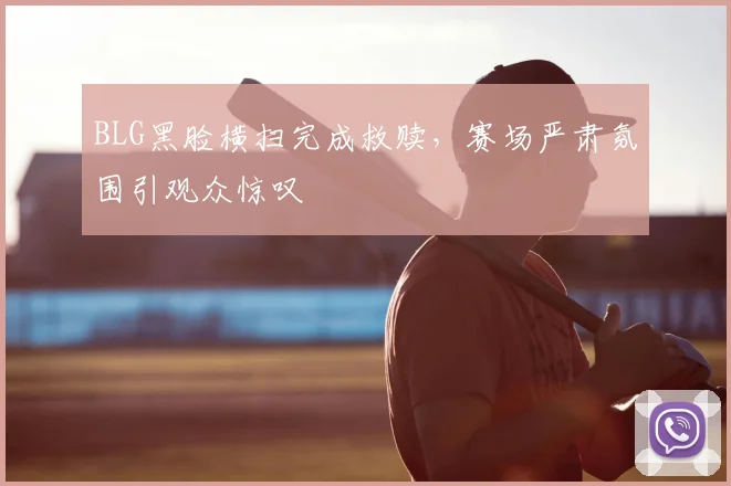 BLG黑脸横扫完成救赎，赛场严肃氛围引观众惊叹